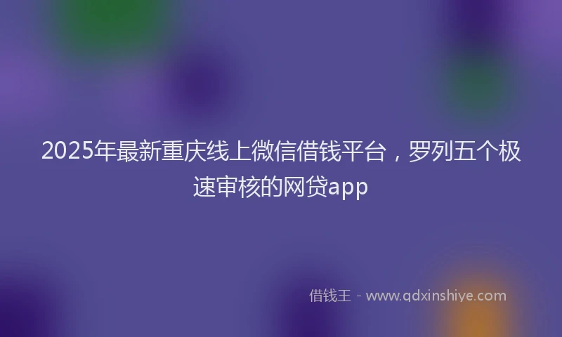2025年最新重庆线上微信借钱平台，罗列五个极速审核的网贷app