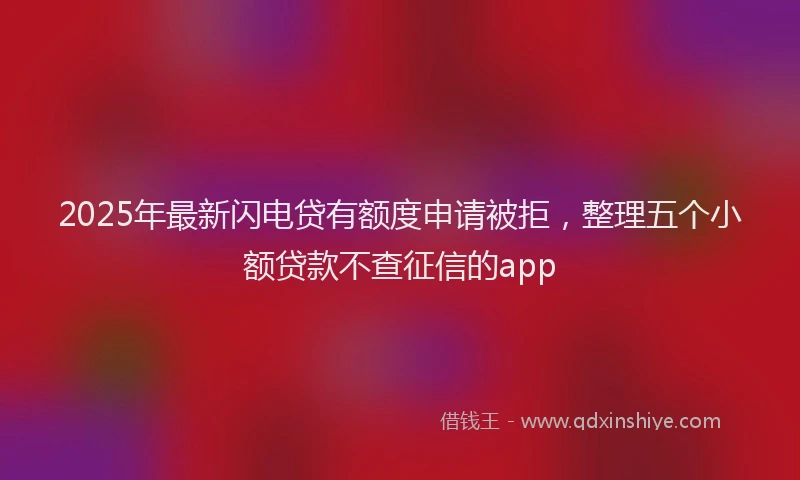 2025年最新闪电贷有额度申请被拒，整理五个小额贷款不查征信的app
