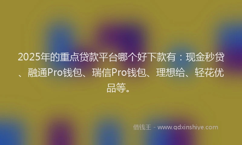 2025年的重点贷款平台哪个好下款有：现金秒贷、融通Pro钱包、瑞信Pro钱包、理想给、轻花优品等。