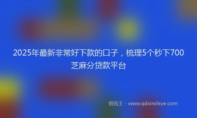 2025年最新非常好下款的口子，梳理5个秒下700芝麻分贷款平台