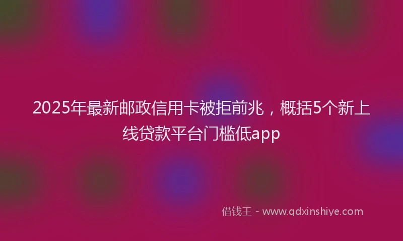 2025年最新邮政信用卡被拒前兆，概括5个新上线贷款平台门槛低app