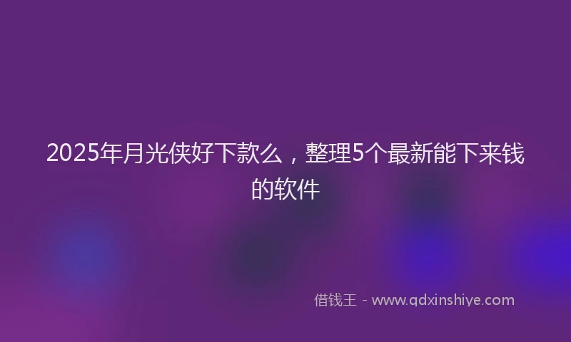 2025年月光侠好下款么，整理5个最新能下来钱的软件