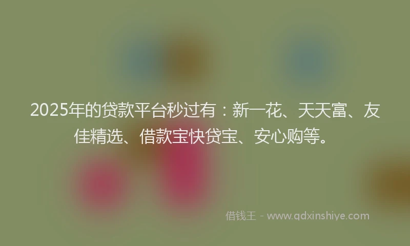 2025年的贷款平台秒过有：新一花、天天富、友佳精选、借款宝快贷宝、安心购等。