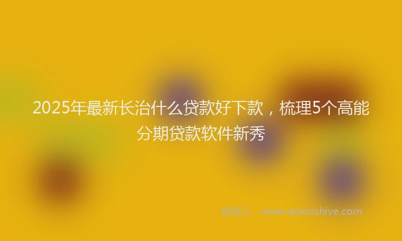 2025年最新长治什么贷款好下款，梳理5个高能分期贷款软件新秀
