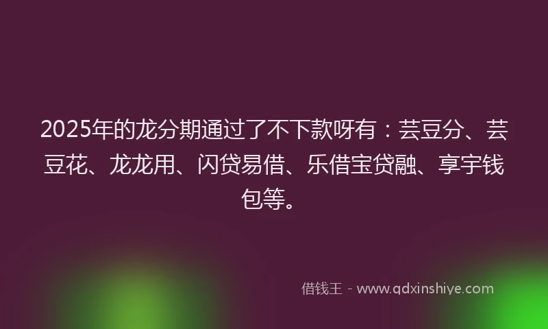 2025年的龙分期通过了不下款呀有：芸豆分、芸豆花、龙龙用、闪贷易借、乐借宝贷融、享宇钱包等。