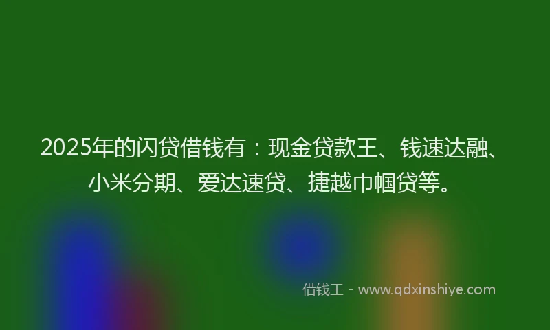 2025年的闪贷借钱有：现金贷款王、钱速达融、小米分期、爱达速贷、捷越巾帼贷等。