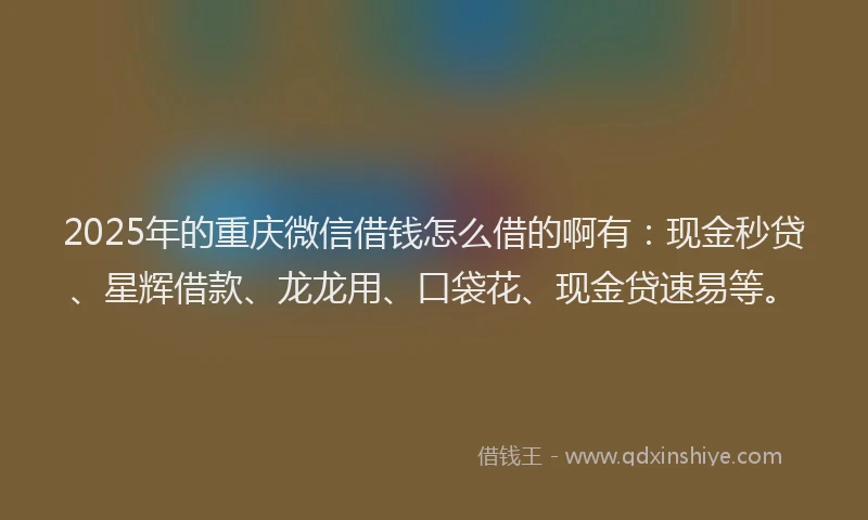 2025年的重庆微信借钱怎么借的啊有：现金秒贷、星辉借款、龙龙用、口袋花、现金贷速易等。