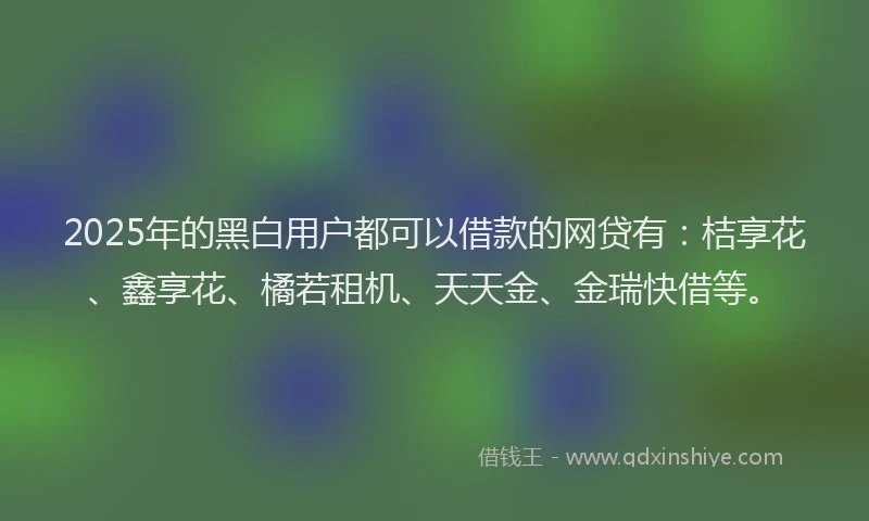 2025年的黑白用户都可以借款的网贷有：桔享花、鑫享花、橘若租机、天天金、金瑞快借等。