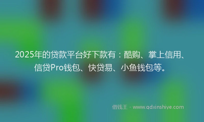 2025年的贷款平台好下款有：酷购、掌上信用、信贷Pro钱包、快贷易、小鱼钱包等。