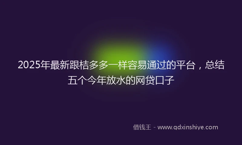 2025年最新跟桔多多一样容易通过的平台，总结五个今年放水的网贷口子