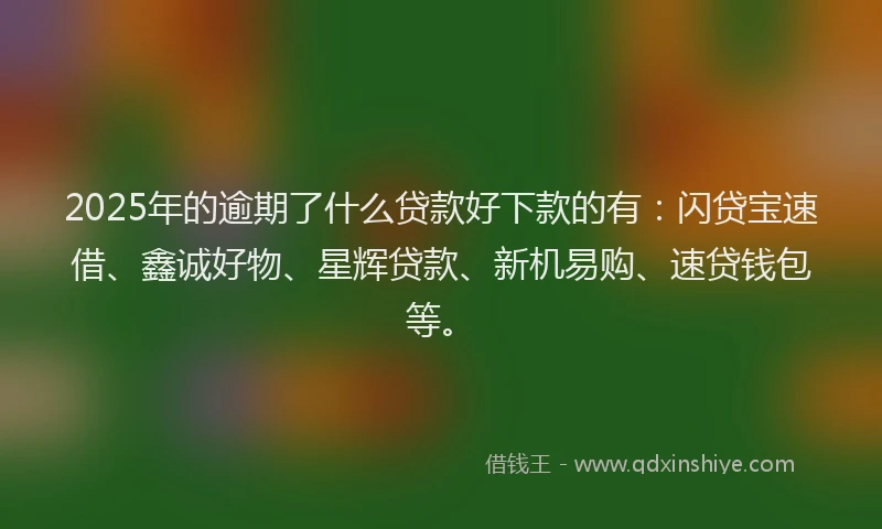 2025年的逾期了什么贷款好下款的有：闪贷宝速借、鑫诚好物、星辉贷款、新机易购、速贷钱包等。