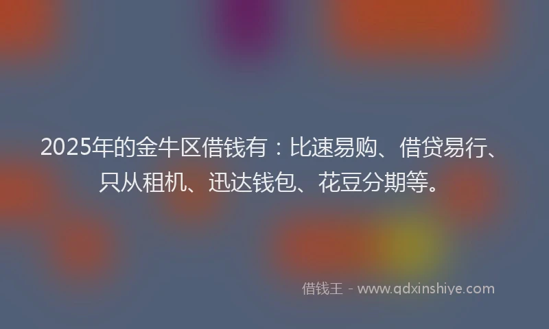 2025年的金牛区借钱有：比速易购、借贷易行、只从租机、迅达钱包、花豆分期等。