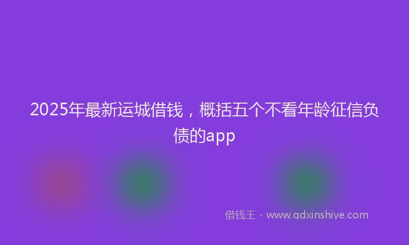 2025年最新运城借钱，概括五个不看年龄征信负债的app