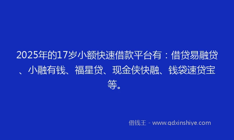 2025年的17岁小额快速借款平台有：借贷易融贷、小融有钱、福星贷、现金侠快融、钱袋速贷宝等。