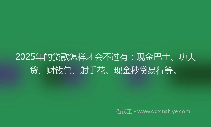 2025年的贷款怎样才会不过有：现金巴士、功夫贷、财钱包、射手花、现金秒贷易行等。