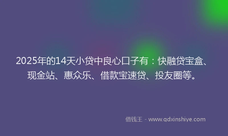 2025年的14天小贷中良心口子有：快融贷宝盒、现金站、惠众乐、借款宝速贷、投友圈等。