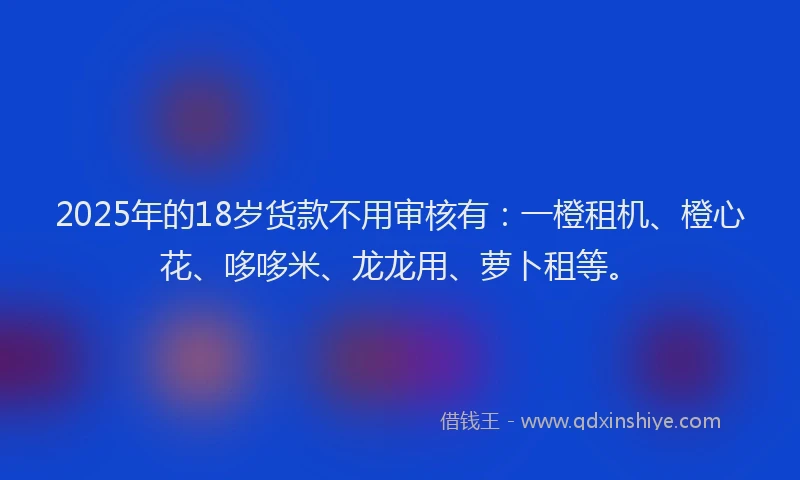 2025年的18岁货款不用审核有：一橙租机、橙心花、哆哆米、龙龙用、萝卜租等。