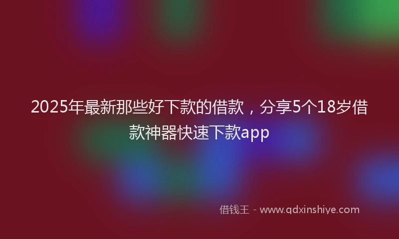 2025年最新那些好下款的借款，分享5个18岁借款神器快速下款app