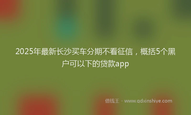 2025年最新长沙买车分期不看征信，概括5个黑户可以下的贷款app