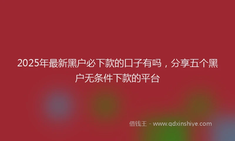 2025年最新黑户必下款的口子有吗，分享五个黑户无条件下款的平台