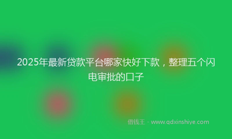 2025年最新贷款平台哪家快好下款，整理五个闪电审批的口子