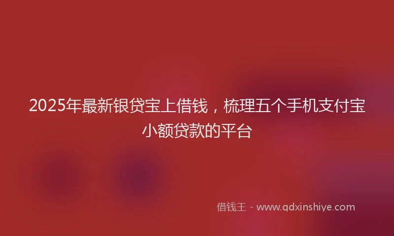 2025年最新银贷宝上借钱，梳理五个手机支付宝小额贷款的平台