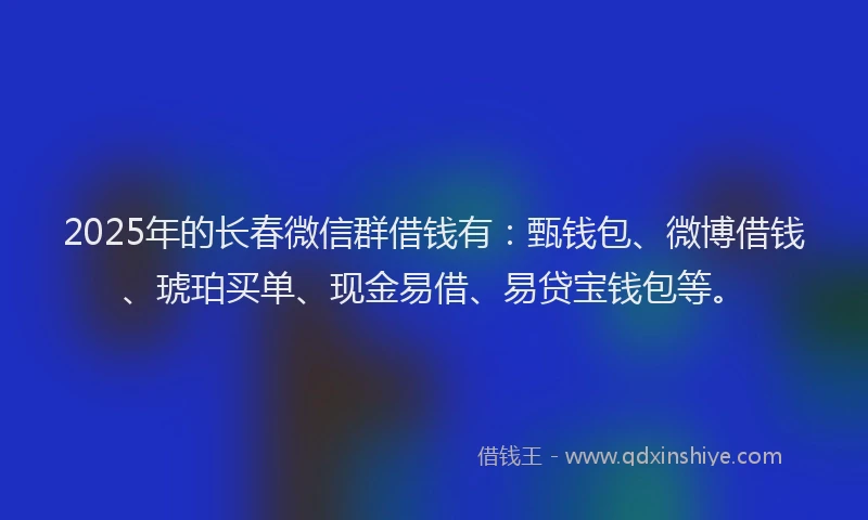 2025年的长春微信群借钱有：甄钱包、微博借钱、琥珀买单、现金易借、易贷宝钱包等。