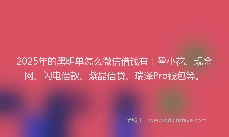 2025年的黑明单怎么微信借钱有：盈小花、现金网、闪电借款、紫晶信贷、瑞泽Pro钱包等。