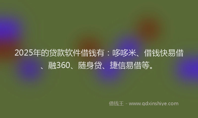 2025年的贷款软件借钱有：哆哆米、借钱快易借、融360、随身贷、捷信易借等。