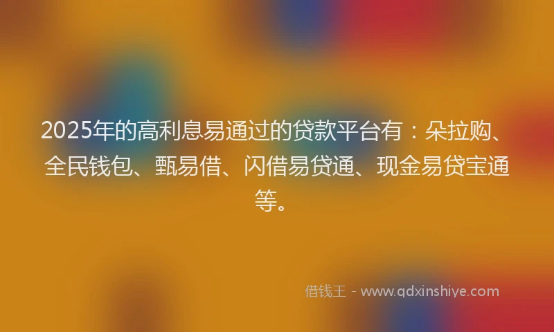 2025年的高利息易通过的贷款平台有：朵拉购、全民钱包、甄易借、闪借易贷通、现金易贷宝通等。