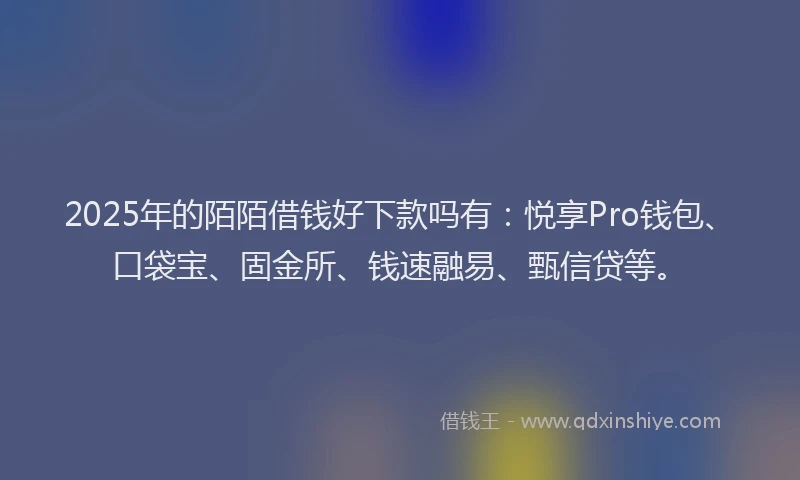 2025年的陌陌借钱好下款吗有：悦享Pro钱包、口袋宝、固金所、钱速融易、甄信贷等。