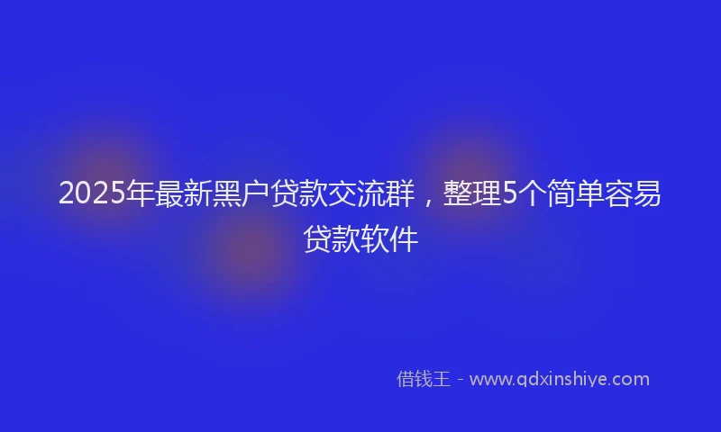 2025年最新黑户贷款交流群，整理5个简单容易贷款软件