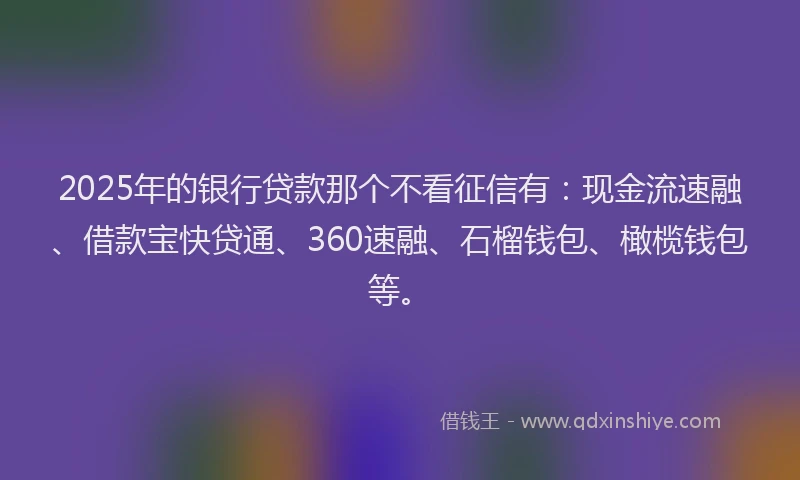 2025年的银行贷款那个不看征信有：现金流速融、借款宝快贷通、360速融、石榴钱包、橄榄钱包等。