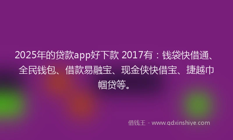 2025年的贷款app好下款 2017有：钱袋快借通、全民钱包、借款易融宝、现金侠快借宝、捷越巾帼贷等。