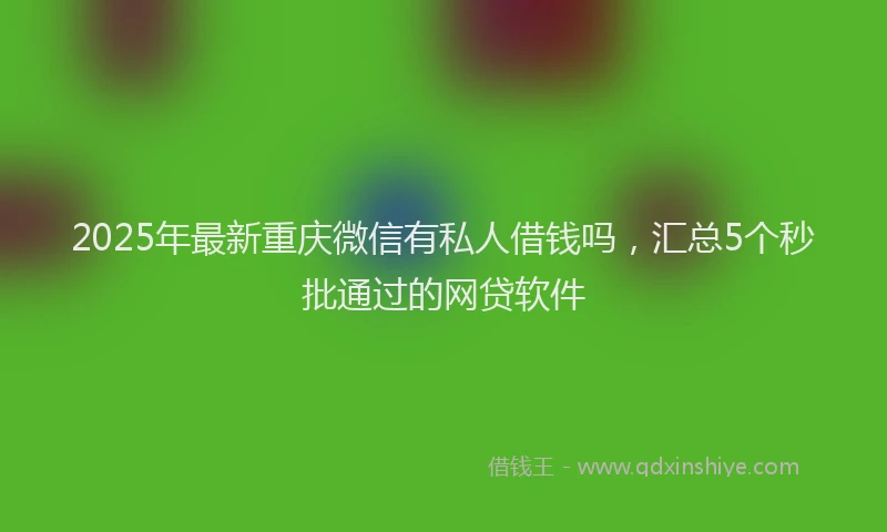 2025年最新重庆微信有私人借钱吗，汇总5个秒批通过的网贷软件