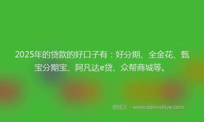 2025年的贷款的好口子有：好分期、全金花、甄宝分期宝、阿凡达e贷、众帮商城等。