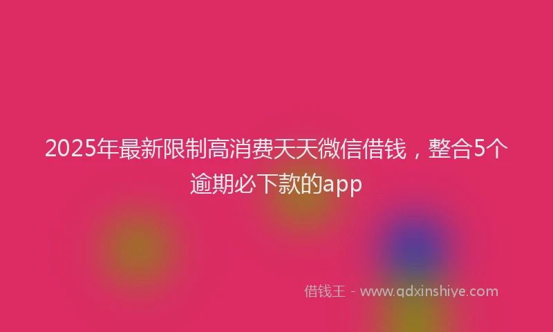 2025年最新限制高消费天天微信借钱，整合5个逾期必下款的app