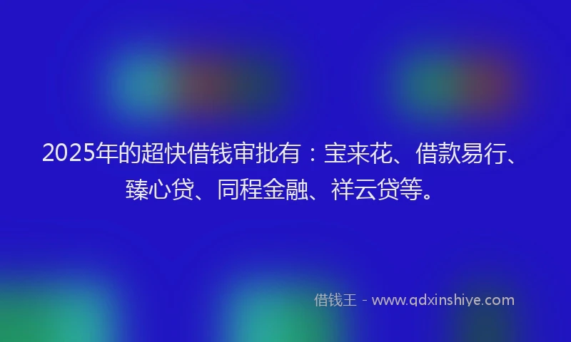 2025年的超快借钱审批有：宝来花、借款易行、臻心贷、同程金融、祥云贷等。
