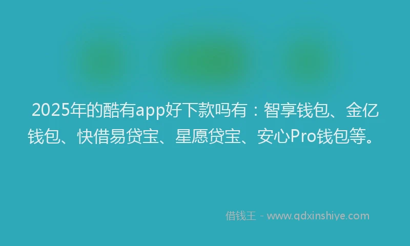 2025年的酷有app好下款吗有：智享钱包、金亿钱包、快借易贷宝、星愿贷宝、安心Pro钱包等。