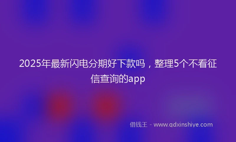 2025年最新闪电分期好下款吗，整理5个不看征信查询的app