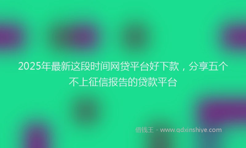 2025年最新这段时间网贷平台好下款，分享五个不上征信报告的贷款平台