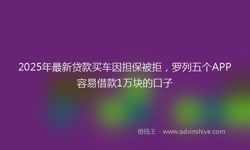 2025年最新贷款买车因担保被拒，罗列五个APP容易借款1万块的口子