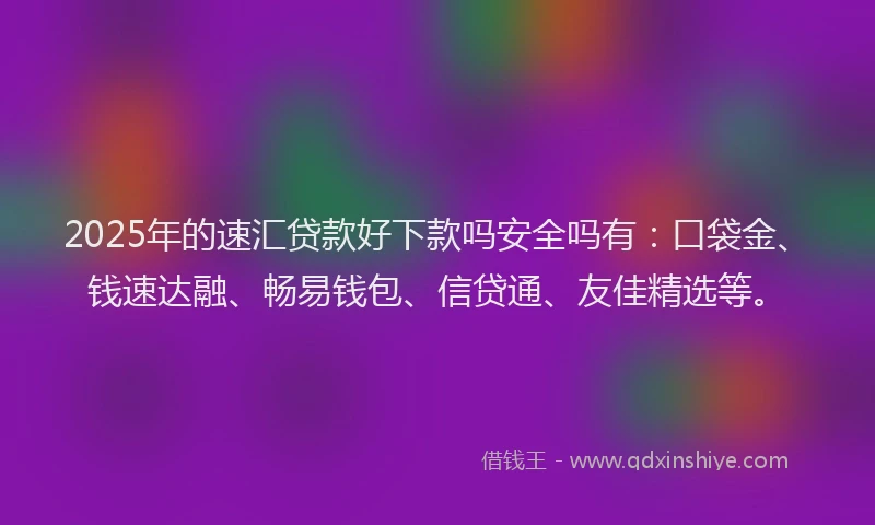 2025年的速汇贷款好下款吗安全吗有：口袋金、钱速达融、畅易钱包、信贷通、友佳精选等。