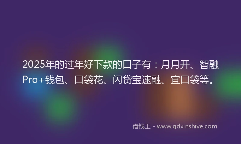 2025年的过年好下款的口子有：月月开、智融Pro+钱包、口袋花、闪贷宝速融、宜口袋等。