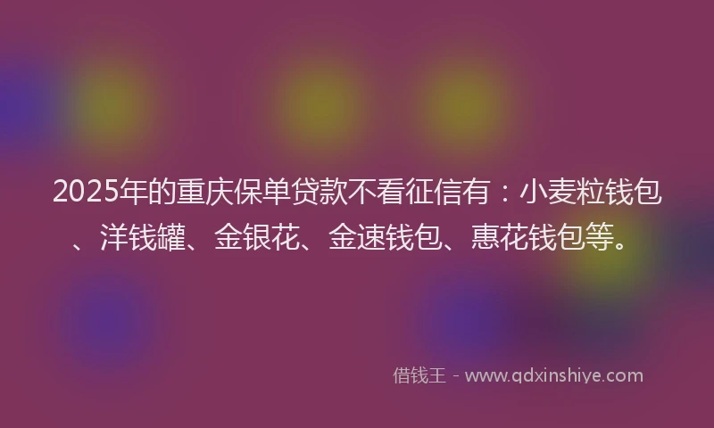2025年的重庆保单贷款不看征信有：小麦粒钱包、洋钱罐、金银花、金速钱包、惠花钱包等。