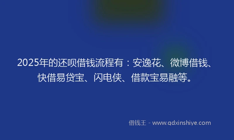 2025年的还呗借钱流程有：安逸花、微博借钱、快借易贷宝、闪电侠、借款宝易融等。