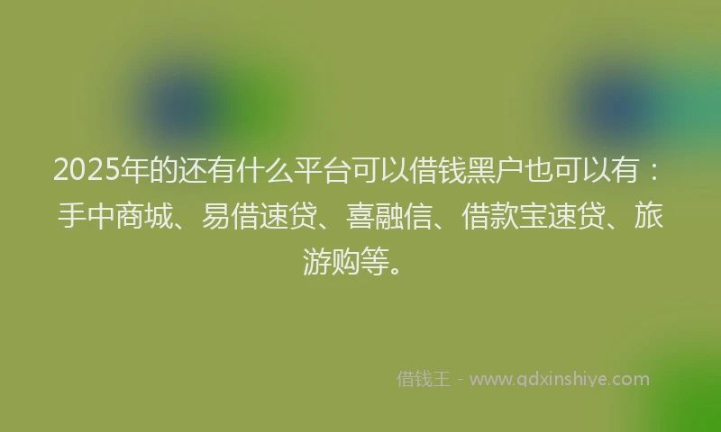 2025年的还有什么平台可以借钱黑户也可以有：手中商城、易借速贷、喜融信、借款宝速贷、旅游购等。
