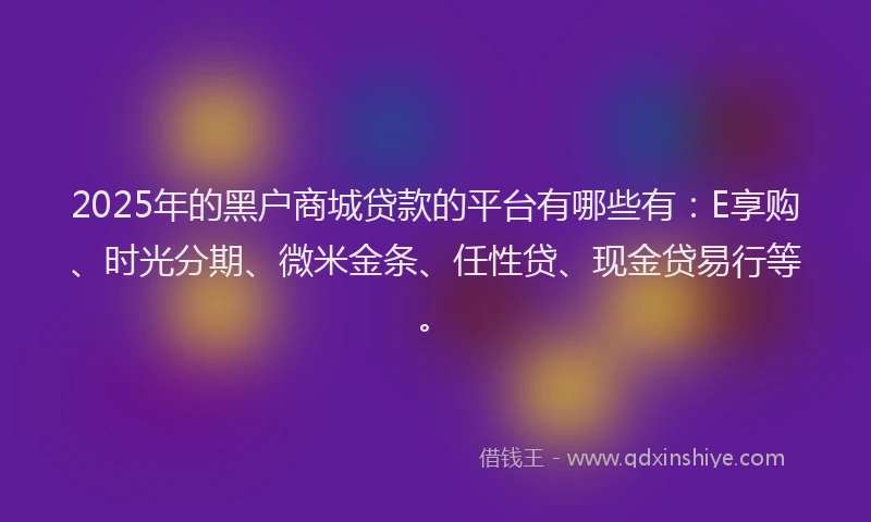 2025年的黑户商城贷款的平台有哪些有：E享购、时光分期、微米金条、任性贷、现金贷易行等。