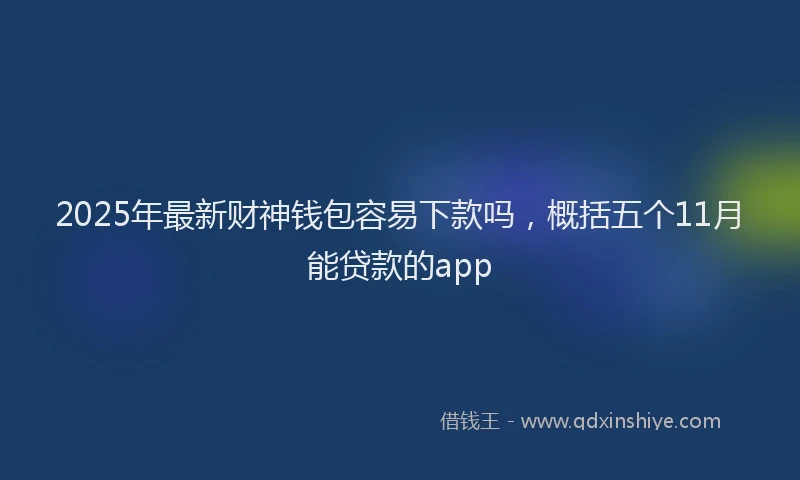2025年最新财神钱包容易下款吗，概括五个11月能贷款的app