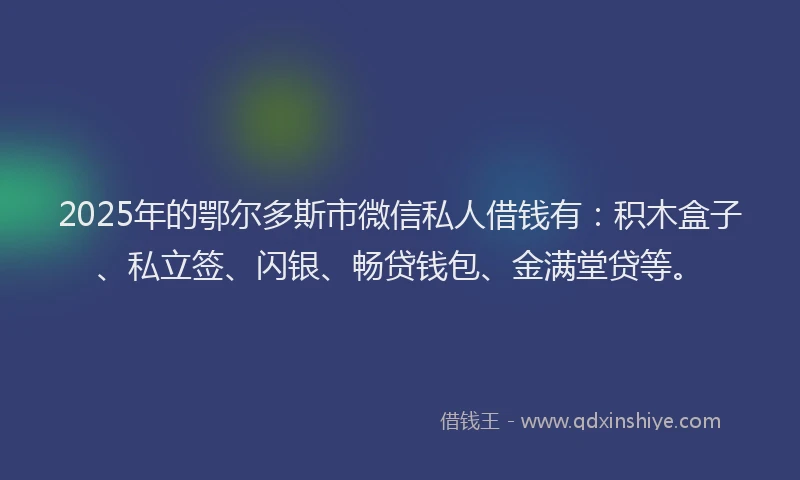 2025年的鄂尔多斯市微信私人借钱有：积木盒子、私立签、闪银、畅贷钱包、金满堂贷等。
